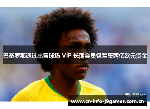 巴塞罗那通过出售球场 VIP 长期会员包筹集两亿欧元资金 巴塞罗那通过出售球场 VIP 长期会员包筹集两亿欧元资金